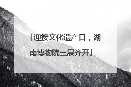 迎接文化遗产日，湖南博物院三展齐开