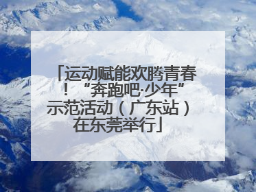 运动赋能欢腾青春！“奔跑吧·少年”示范活动（广东站）在东莞举行