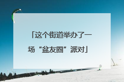 这个街道举办了一场“盆友圈”派对