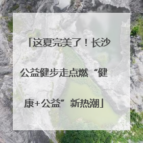 这夏完美了！长沙公益健步走点燃“健康+公益”新热潮