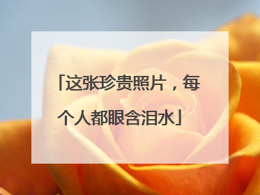 这张珍贵照片，每个人都眼含泪水