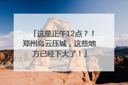 这是正午12点？！郑州乌云压城，这些地方已经下大了！