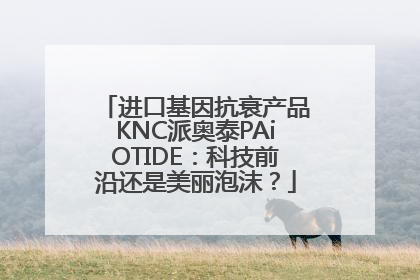 进口基因抗衰产品KNC派奥泰PAiOTIDE：科技前沿还是美丽泡沫？