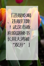 违规吃喝、违规打牌！武汉市政府原副秘书长周大鸿被“双开”