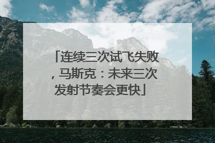 连续三次试飞失败，马斯克：未来三次发射节奏会更快