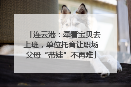 连云港：牵着宝贝去上班，单位托育让职场父母“带娃”不再难