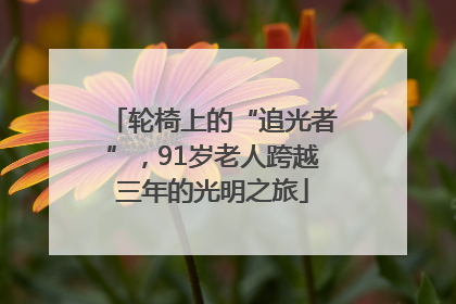 轮椅上的“追光者”，91岁老人跨越三年的光明之旅