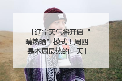 辽宁天气将开启“晴热晒”模式！周四是本周最热的一天