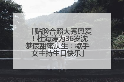 贴脸合照大秀恩爱！杜海涛为36岁沈梦辰甜蜜庆生：歌手女主持生日快乐