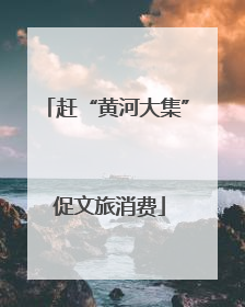 赶“黄河大集” 促文旅消费