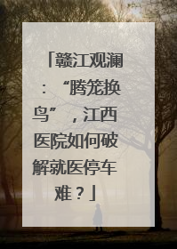 赣江观澜：“腾笼换鸟”，江西医院如何破解就医停车难？
