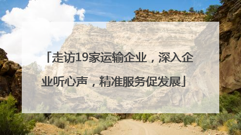 走访19家运输企业，深入企业听心声，精准服务促发展