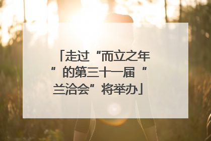 走过“而立之年”的第三十一届“兰洽会”将举办