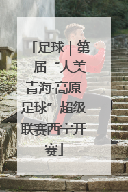 足球｜第二届“大美青海·高原足球”超级联赛西宁开赛