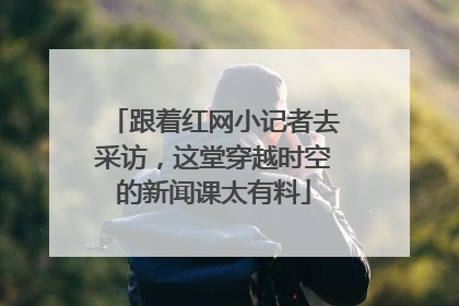 跟着红网小记者去采访，这堂穿越时空的新闻课太有料