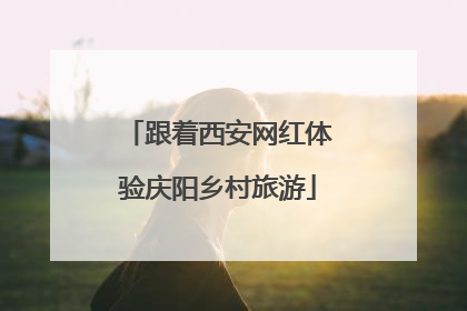 跟着西安网红体验庆阳乡村旅游