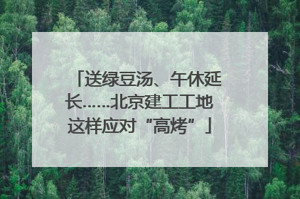 送绿豆汤、午休延长……北京建工工地这样应对“高烤”