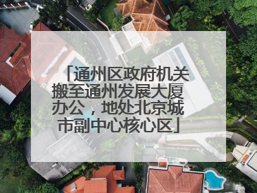 通州区政府机关搬至通州发展大厦办公，地处北京城市副中心核心区
