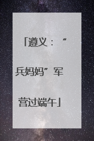 遵义：“兵妈妈”军营过端午