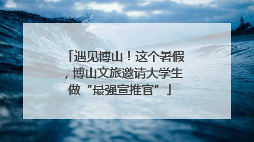 遇见博山！这个暑假，博山文旅邀请大学生做“最强宣推官”