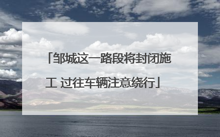 邹城这一路段将封闭施工 过往车辆注意绕行
