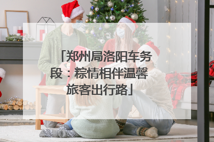 郑州局洛阳车务段：粽情相伴温馨旅客出行路