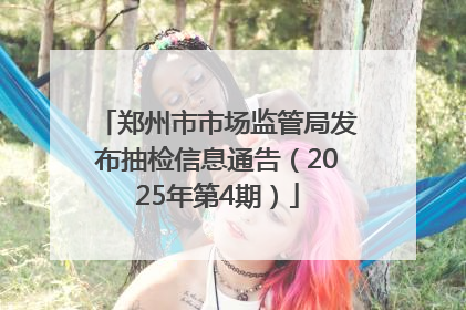 郑州市市场监管局发布抽检信息通告（2025年第4期）