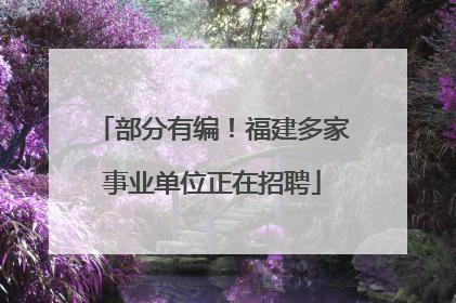 部分有编！福建多家事业单位正在招聘