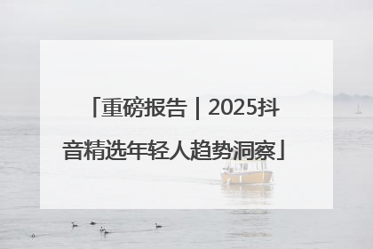 重磅报告｜2025抖音精选年轻人趋势洞察