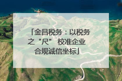 金昌税务：以税务之“尺” 校准企业合规诚信坐标