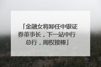 金融女将卸任中银证券董事长，下一站中行总行，周权接棒