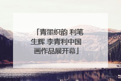 青墨织韵 利笔生辉 李青利中国画作品展开幕