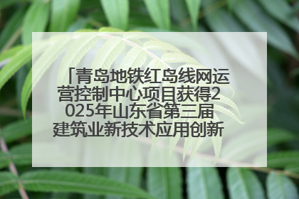 青岛地铁红岛线网运营控制中心项目获得2025年山东省第三届建筑业新技术应用创新竞赛一等奖