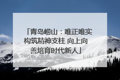 青岛崂山：唯正唯实构筑精神支柱 向上向善培育时代新人