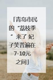 青岛市民的“荔枝季”来了 妃子笑普遍在7-10元之间