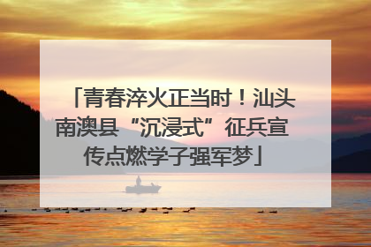 青春淬火正当时！汕头南澳县“沉浸式”征兵宣传点燃学子强军梦