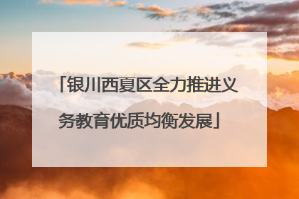银川西夏区全力推进义务教育优质均衡发展