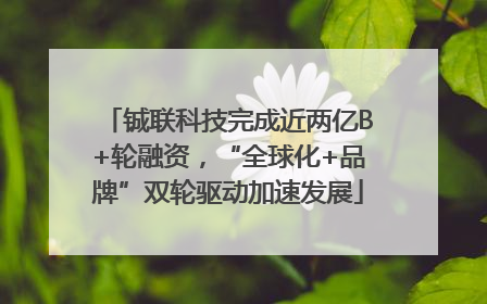 铖联科技完成近两亿B+轮融资，“全球化+品牌”双轮驱动加速发展