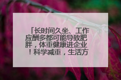 长时间久坐、工作应酬多都可能导致肥胖，体重健康进企业！科学减重，生活方式这样干预
