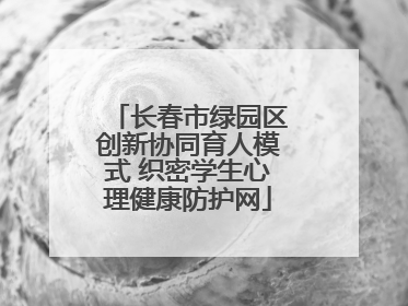 长春市绿园区创新协同育人模式 织密学生心理健康防护网