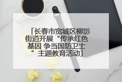长春市宽城区柳影街道开展“传承红色基因 争当国防卫士”主题教育活动