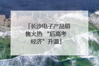 长沙电子产品销售火热 “后高考经济”升温