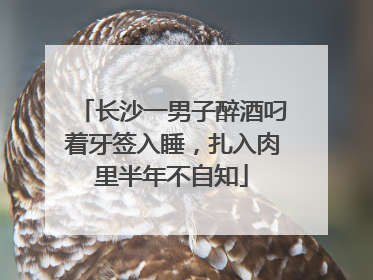 长沙一男子醉酒叼着牙签入睡，扎入肉里半年不自知