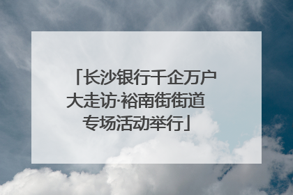 长沙银行千企万户大走访·裕南街街道专场活动举行