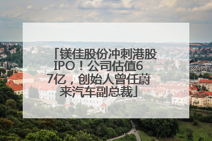 镁佳股份冲刺港股IPO！公司估值67亿，创始人曾任蔚来汽车副总裁