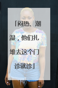闷热、潮湿，他们扎堆去这个门诊就诊
