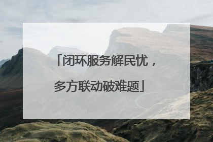 闭环服务解民忧，多方联动破难题