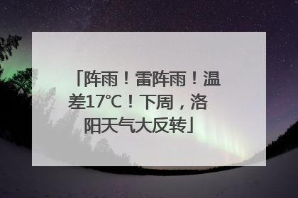 阵雨！雷阵雨！温差17℃！下周，洛阳天气大反转