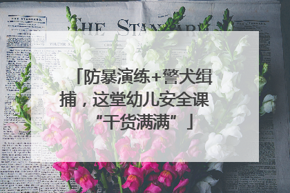 防暴演练+警犬缉捕，这堂幼儿安全课“干货满满”