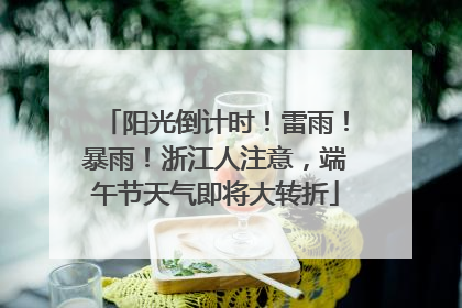 阳光倒计时！雷雨！暴雨！浙江人注意，端午节天气即将大转折